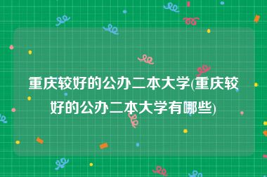 重庆较好的公办二本大学(重庆较好的公办二本大学有哪些)