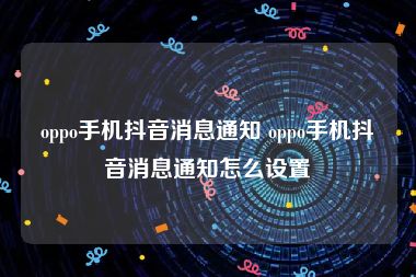 oppo手机抖音消息通知 oppo手机抖音消息通知怎么设置