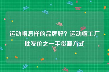运动帽怎样的品牌好？运动帽工厂批发价之一手货源方式