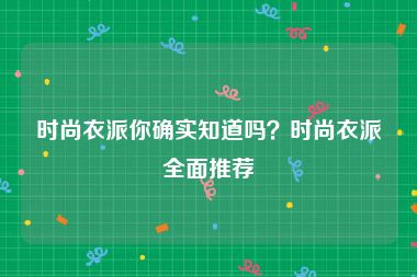 时尚衣派你确实知道吗？时尚衣派全面推荐