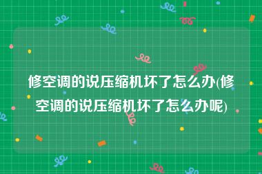 修空调的说压缩机坏了怎么办(修空调的说压缩机坏了怎么办呢)