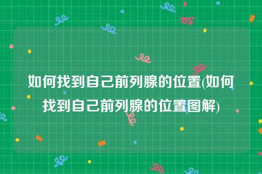 如何找到自己前列腺的位置(如何找到自己前列腺的位置图解)