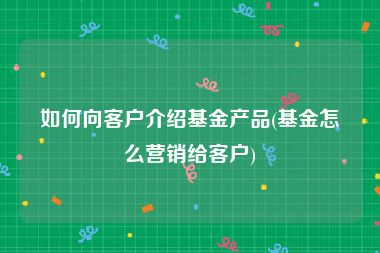 如何向客户介绍基金产品(基金怎么营销给客户)