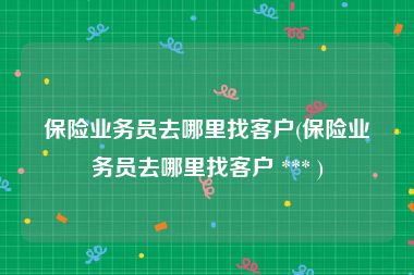 保险业务员去哪里找客户(保险业务员去哪里找客户 *** )
