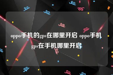 oppo手机的gps在哪里开启 oppo手机gps在手机哪里开启