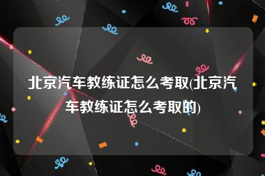 北京汽车教练证怎么考取(北京汽车教练证怎么考取的)