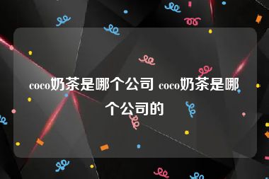 coco奶茶是哪个公司 coco奶茶是哪个公司的