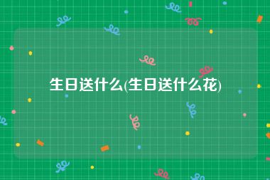 生日送什么(生日送什么花)