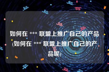 如何在 *** 联盟上推广自己的产品(如何在 *** 联盟上推广自己的产品呢)