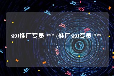 SEO推广专员 *** (推广SEO专员 *** )