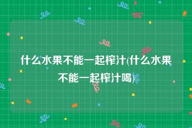 什么水果不能一起榨汁(什么水果不能一起榨汁喝)