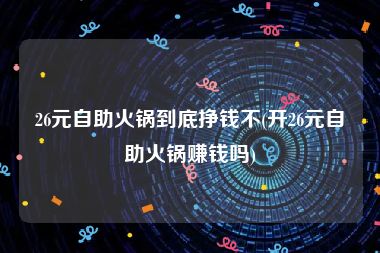 26元自助火锅到底挣钱不(开26元自助火锅赚钱吗)
