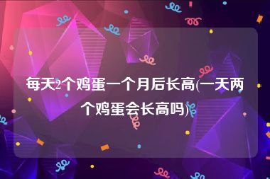 每天2个鸡蛋一个月后长高(一天两个鸡蛋会长高吗)