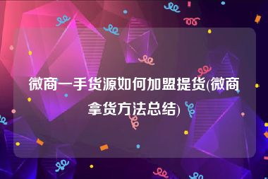 微商一手货源如何加盟提货(微商拿货方法总结)