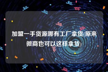 加盟一手货源哪有工厂拿货(原来微商也可以这样拿货)