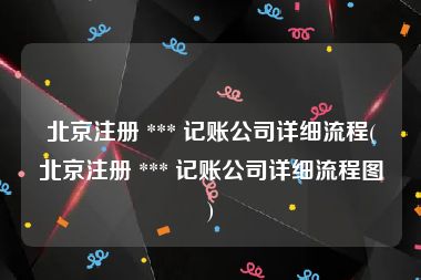 北京注册 *** 记账公司详细流程(北京注册 *** 记账公司详细流程图)