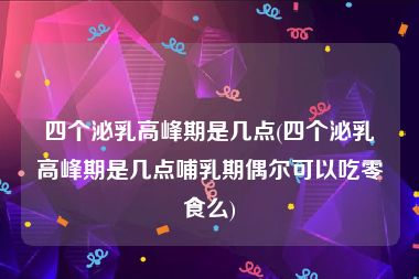 四个泌乳高峰期是几点(四个泌乳高峰期是几点哺乳期偶尔可以吃零食么)