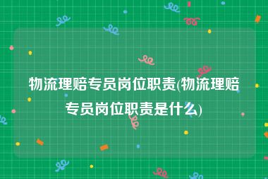 物流理赔专员岗位职责(物流理赔专员岗位职责是什么)