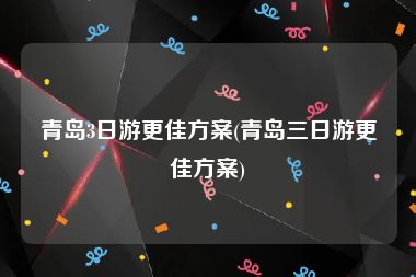 青岛3日游更佳方案(青岛三日游更佳方案)