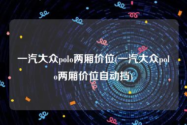 一汽大众polo两厢价位(一汽大众polo两厢价位自动挡)