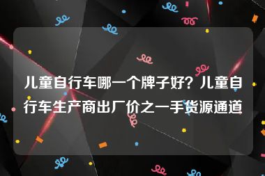 儿童自行车哪一个牌子好？儿童自行车生产商出厂价之一手货源通道
