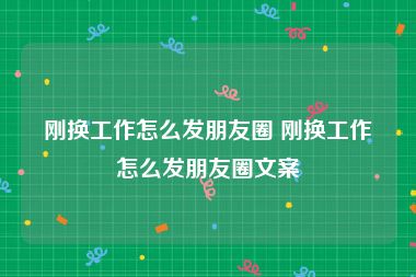刚换工作怎么发朋友圈 刚换工作怎么发朋友圈文案