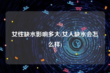 女性缺水影响多大(女人缺水会怎么样)