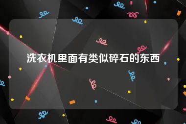 洗衣机里面有类似碎石的东西