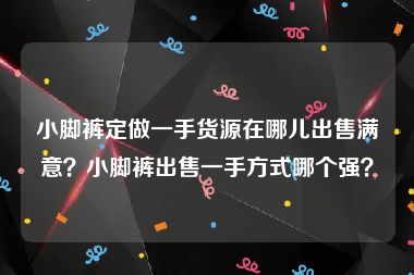 小脚裤定做一手货源在哪儿出售满意？小脚裤出售一手方式哪个强？