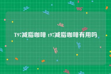 T97减脂咖啡 t97减脂咖啡有用吗