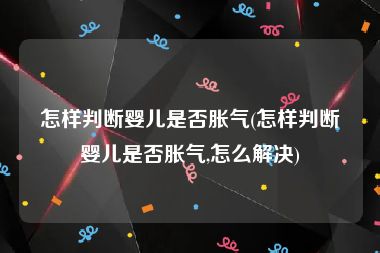 怎样判断婴儿是否胀气(怎样判断婴儿是否胀气,怎么解决)