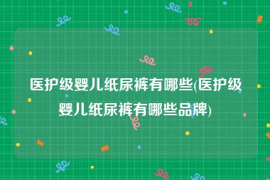 医护级婴儿纸尿裤有哪些(医护级婴儿纸尿裤有哪些品牌)