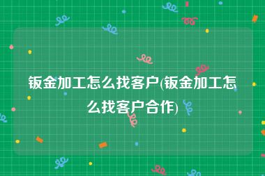 钣金加工怎么找客户(钣金加工怎么找客户合作)