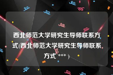 西北师范大学研究生导师联系方式(西北师范大学研究生导师联系方式 *** )