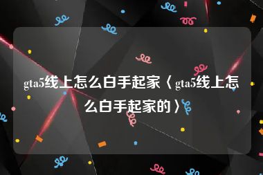 gta5线上怎么白手起家〈gta5线上怎么白手起家的〉