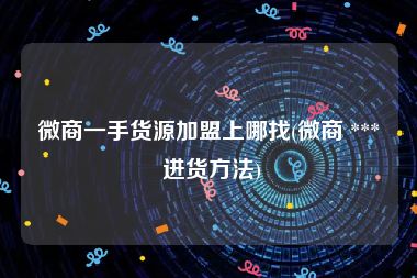 微商一手货源加盟上哪找(微商 *** 进货方法)