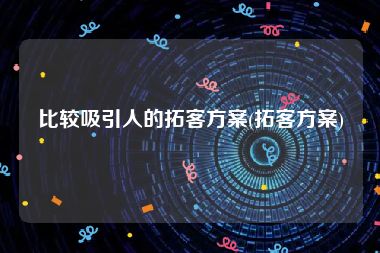 比较吸引人的拓客方案(拓客方案)