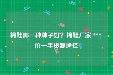 棉鞋哪一种牌子好？棉鞋厂家 *** 价一手货源途径