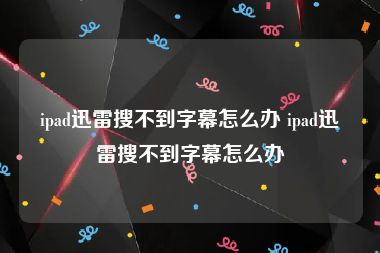 ipad迅雷搜不到字幕怎么办 ipad迅雷搜不到字幕怎么办