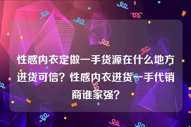 性感内衣定做一手货源在什么地方进货可信？性感内衣进货一手代销商谁家强？