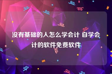 没有基础的人怎么学会计 自学会计的软件免费软件