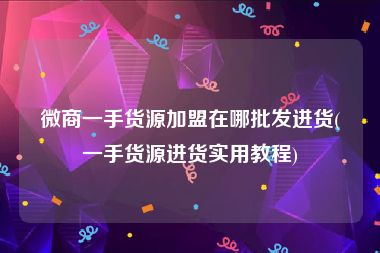 微商一手货源加盟在哪批发进货(一手货源进货实用教程)