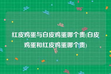 红皮鸡蛋与白皮鸡蛋哪个贵(白皮鸡蛋和红皮鸡蛋哪个贵)