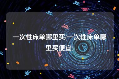 一次性床单哪里买(一次性床单哪里买便宜)