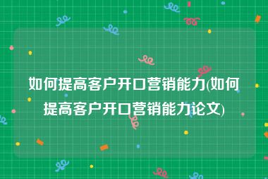 如何提高客户开口营销能力(如何提高客户开口营销能力论文)