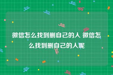 微信怎么找到删自己的人 微信怎么找到删自己的人呢