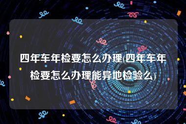 四年车年检要怎么办理(四年车年检要怎么办理能异地检验么)