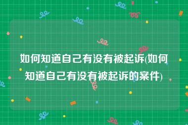 如何知道自己有没有被起诉(如何知道自己有没有被起诉的案件)