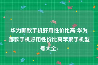 华为哪款手机好用性价比高(华为哪款手机好用性价比高苹果手机型号大全)