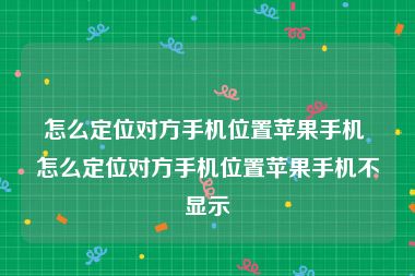 怎么定位对方手机位置苹果手机 怎么定位对方手机位置苹果手机不显示